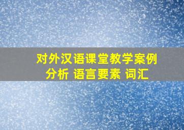 对外汉语课堂教学案例分析 语言要素 词汇